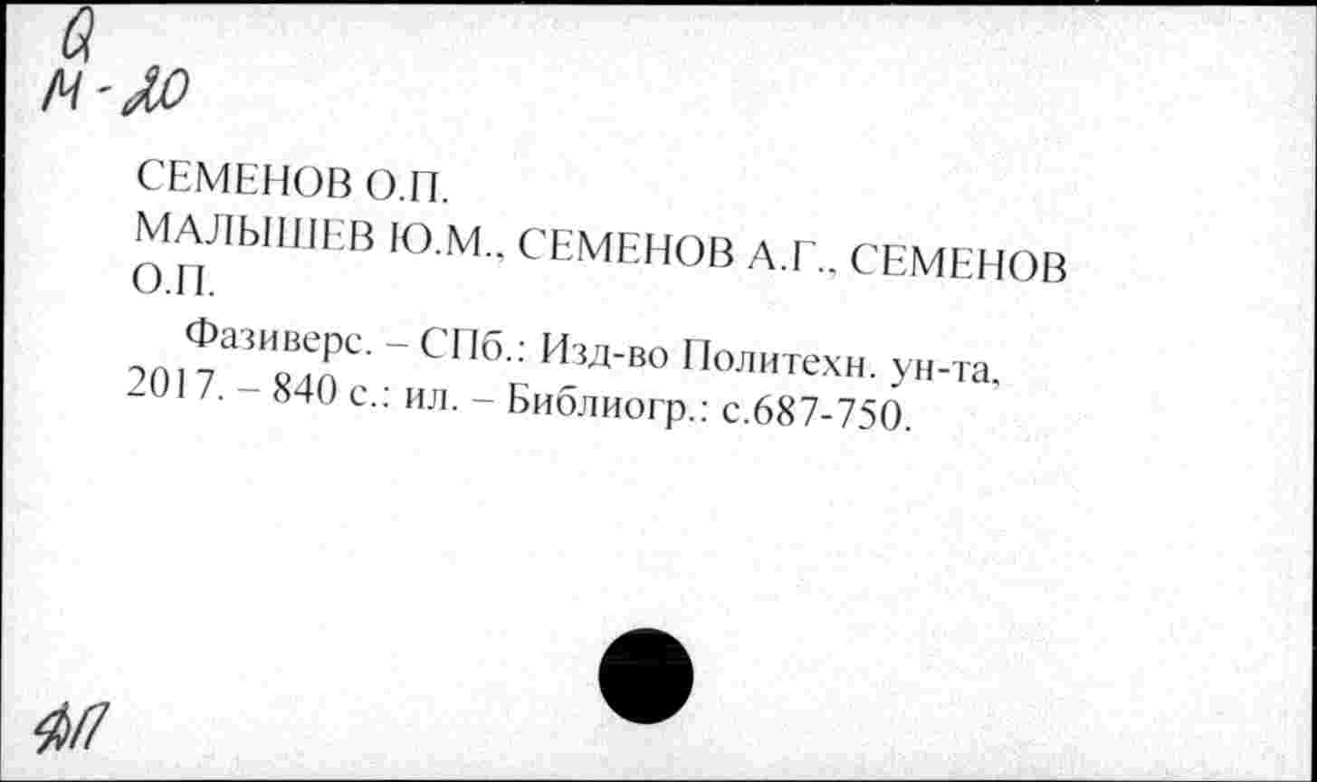 ﻿м-Ло
СЕМЕНОВ О.П.
МАЛЫШЕВ Ю.М., СЕМЕНОВ А.Г., СЕМЕНОВ
,0,7МИ8“Х ’ СПбс И-‘Д'В0 П°ЛИТеХН-
/. 840 с., ил. - Библиогр.: с.687-750.
